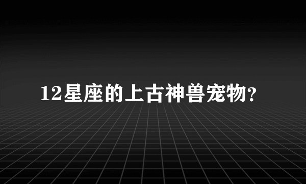 12星座的上古神兽宠物？