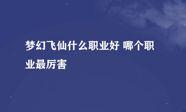 梦幻飞仙什么职业好 哪个职业最厉害