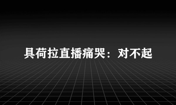 具荷拉直播痛哭：对不起