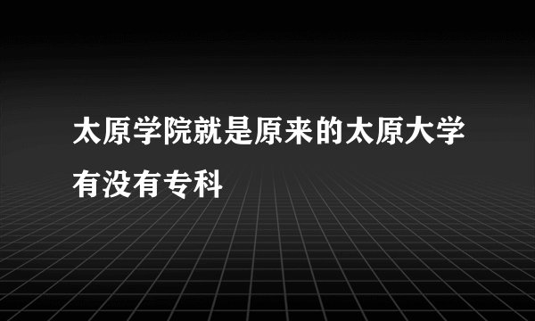 太原学院就是原来的太原大学有没有专科