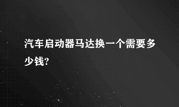 汽车启动器马达换一个需要多少钱?