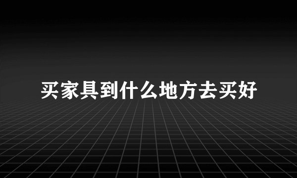买家具到什么地方去买好