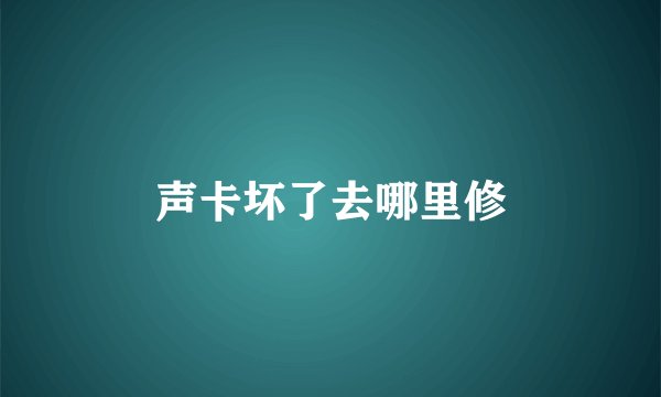 声卡坏了去哪里修