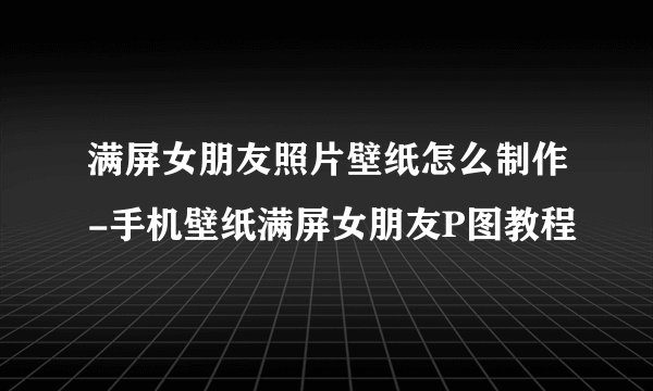 满屏女朋友照片壁纸怎么制作-手机壁纸满屏女朋友P图教程