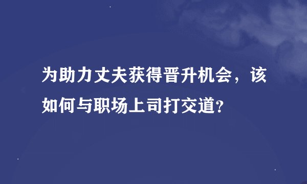为助力丈夫获得晋升机会，该如何与职场上司打交道？