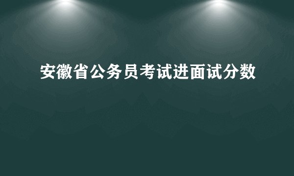 安徽省公务员考试进面试分数