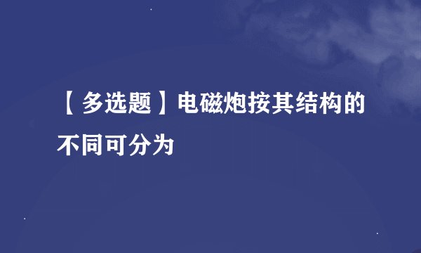 【多选题】电磁炮按其结构的不同可分为