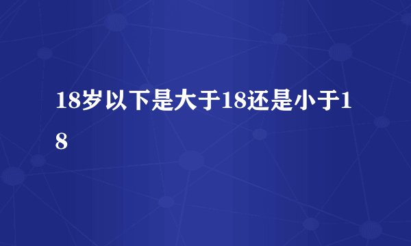 18岁以下是大于18还是小于18