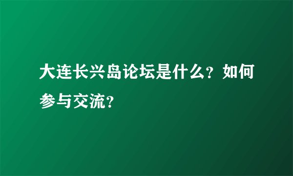 大连长兴岛论坛是什么？如何参与交流？