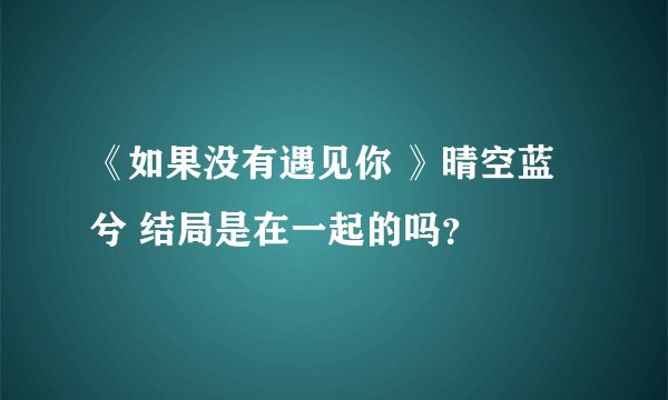 《如果没有遇见你 》晴空蓝兮 结局是在一起的吗？