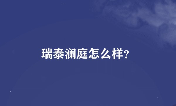 瑞泰澜庭怎么样？