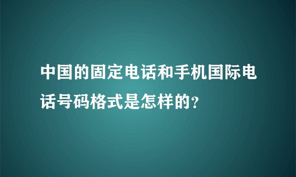 中国的固定电话和手机国际电话号码格式是怎样的？