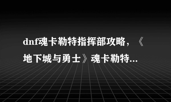 dnf魂卡勒特指挥部攻略，《地下城与勇士》魂卡勒特指挥部攻略详解