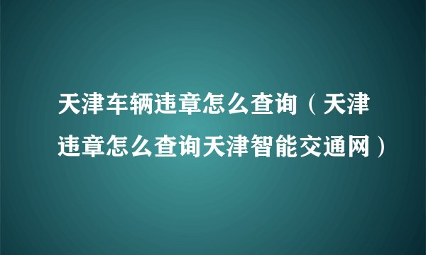 天津车辆违章怎么查询（天津违章怎么查询天津智能交通网）