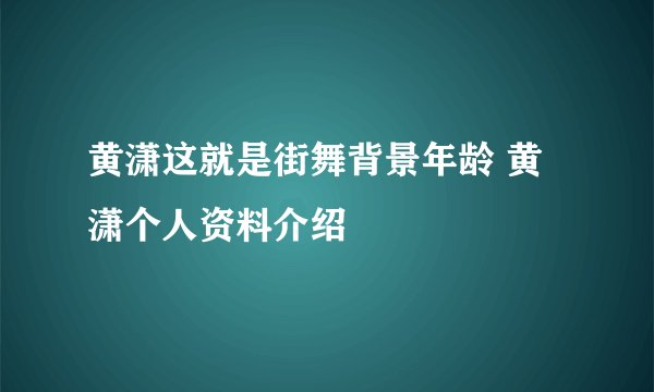 黄潇这就是街舞背景年龄 黄潇个人资料介绍