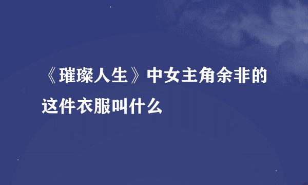《璀璨人生》中女主角余非的这件衣服叫什么