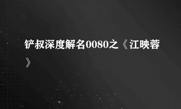 铲叔深度解名0080之《江映蓉》