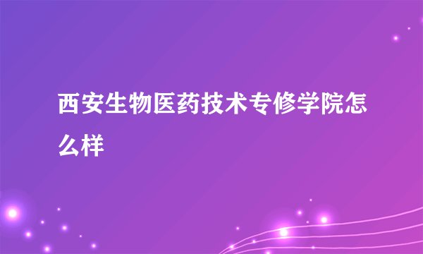 西安生物医药技术专修学院怎么样