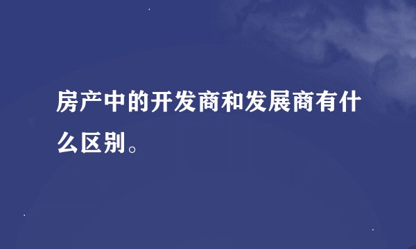 房产中的开发商和发展商有什么区别。