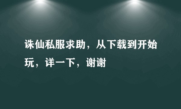 诛仙私服求助，从下载到开始玩，详一下，谢谢
