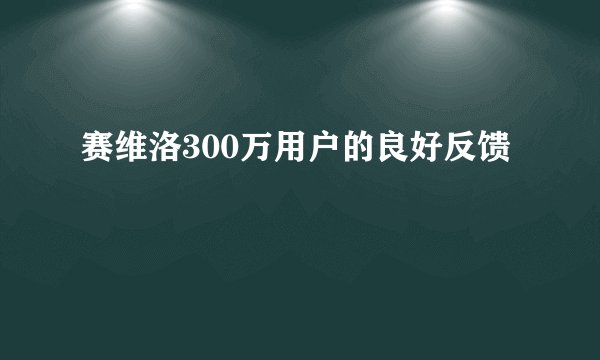 赛维洛300万用户的良好反馈