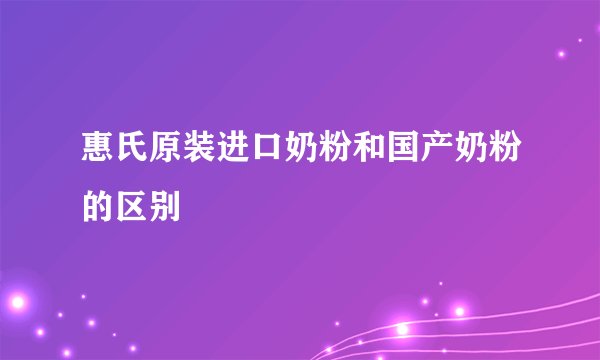 惠氏原装进口奶粉和国产奶粉的区别