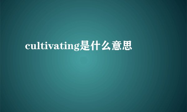 cultivating是什么意思