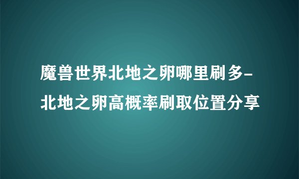 魔兽世界北地之卵哪里刷多-北地之卵高概率刷取位置分享