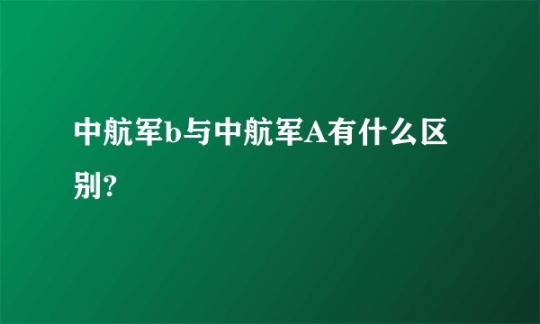 中航军b与中航军A有什么区别?
