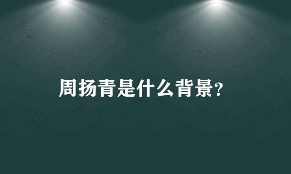周扬青是什么背景？