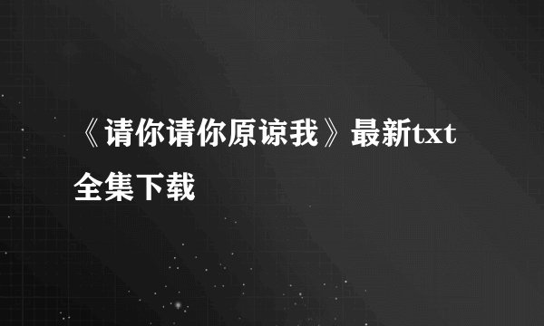 《请你请你原谅我》最新txt全集下载