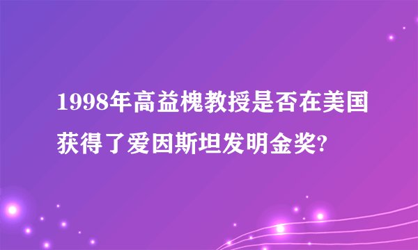1998年高益槐教授是否在美国获得了爱因斯坦发明金奖?