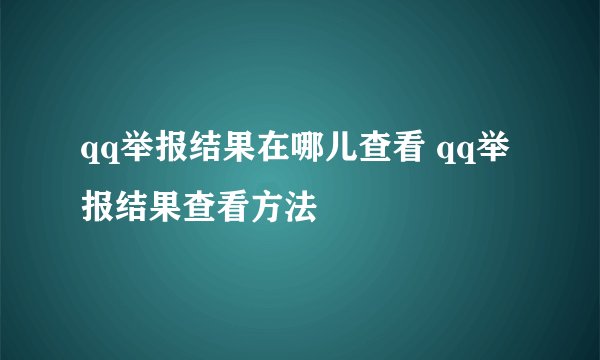 qq举报结果在哪儿查看 qq举报结果查看方法