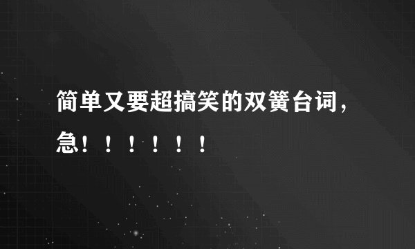 简单又要超搞笑的双簧台词，急！！！！！！