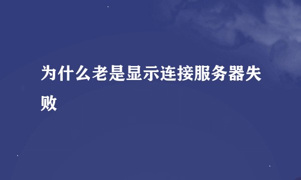 为什么老是显示连接服务器失败