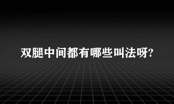 双腿中间都有哪些叫法呀?