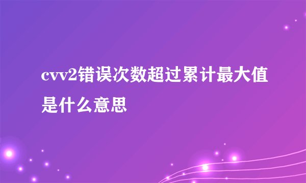cvv2错误次数超过累计最大值是什么意思