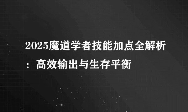 2025魔道学者技能加点全解析：高效输出与生存平衡