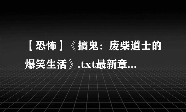 【恐怖】《搞鬼：废柴道士的爆笑生活》.txt最新章节/全集txt免费下载