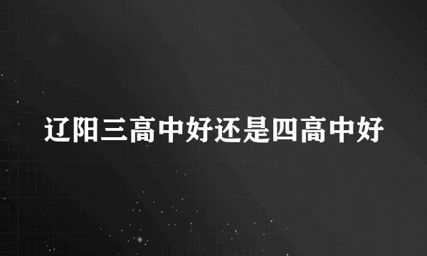辽阳三高中好还是四高中好
