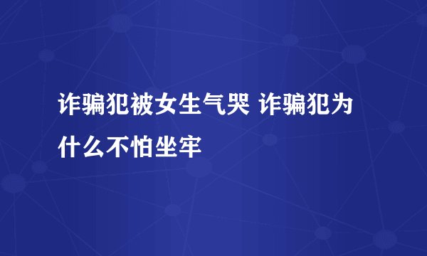 诈骗犯被女生气哭 诈骗犯为什么不怕坐牢