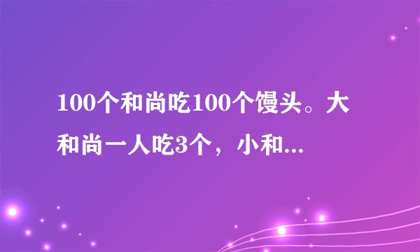 100个和尚吃100个馒头。大和尚一人吃3个，小和尚3人吃一个。大、小和尚各多少人？