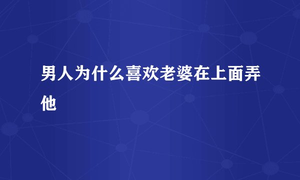 男人为什么喜欢老婆在上面弄他