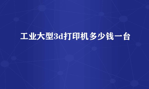 工业大型3d打印机多少钱一台