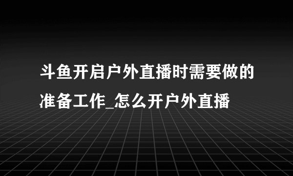 斗鱼开启户外直播时需要做的准备工作_怎么开户外直播