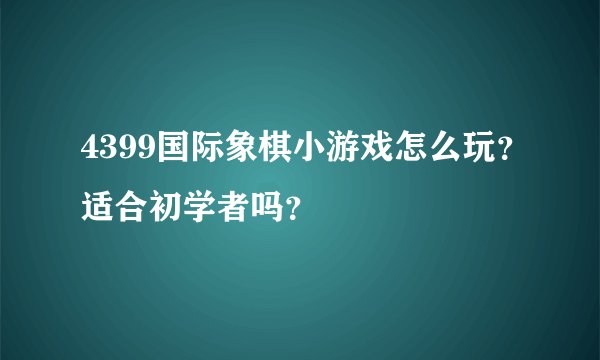 4399国际象棋小游戏怎么玩？适合初学者吗？