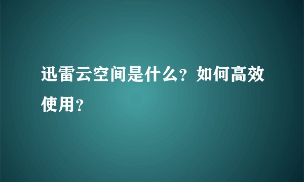 迅雷云空间是什么？如何高效使用？