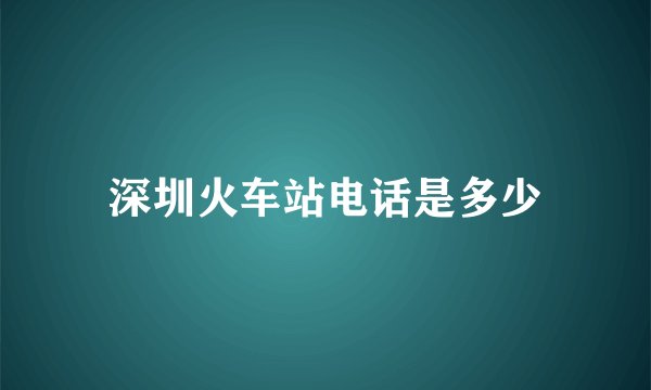 深圳火车站电话是多少