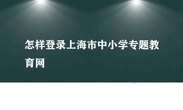 怎样登录上海市中小学专题教育网