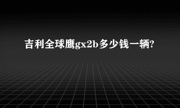 吉利全球鹰gx2b多少钱一辆?
